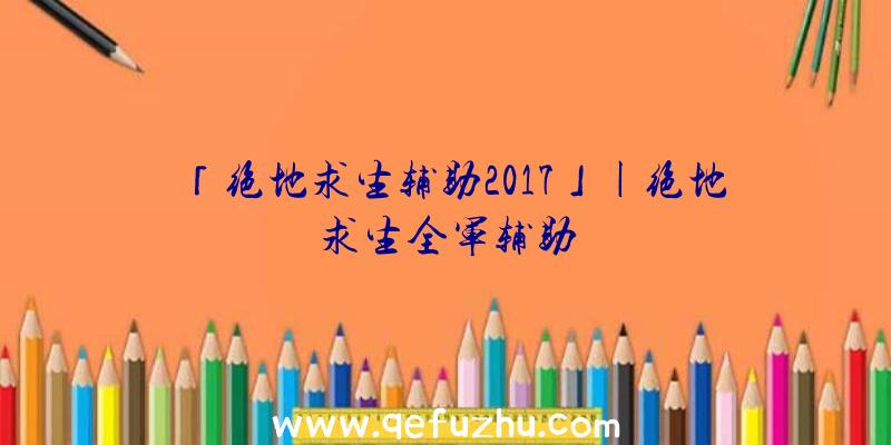 「绝地求生辅助2017」|绝地求生全军辅助